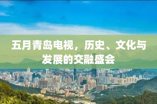 五月青岛电视，历史、文化与发展的交融盛会