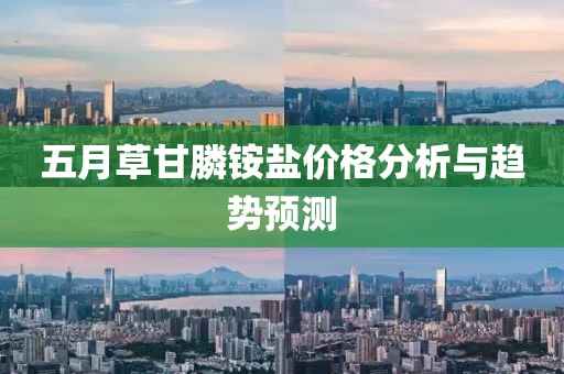 五月草甘膦铵盐价格分析与趋势预测