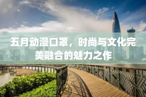 五月动漫口罩，时尚与文化完美融合的魅力之作