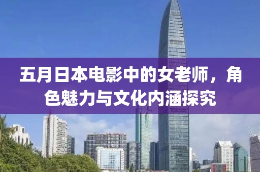 五月日本电影中的女老师，角色魅力与文化内涵探究