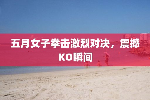 五月女子拳击激烈对决，震撼KO瞬间