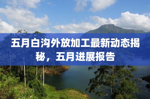 五月白沟外放加工最新动态揭秘，五月进展报告