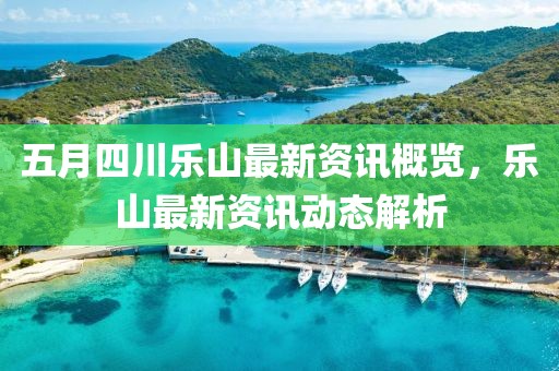 五月四川乐山最新资讯概览，乐山最新资讯动态解析