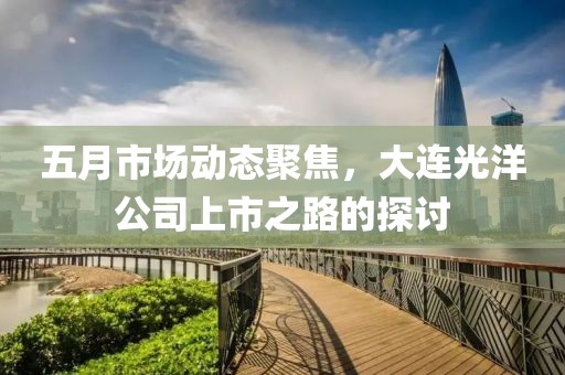 五月市场动态聚焦，大连光洋公司上市之路的探讨