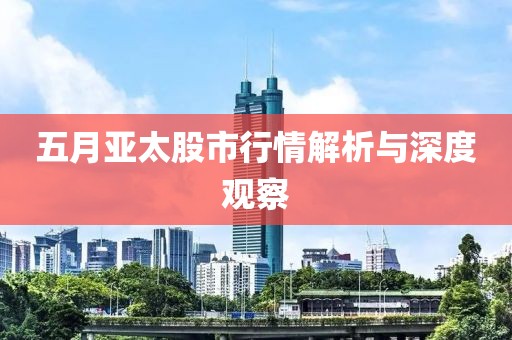 五月亚太股市行情解析与深度观察