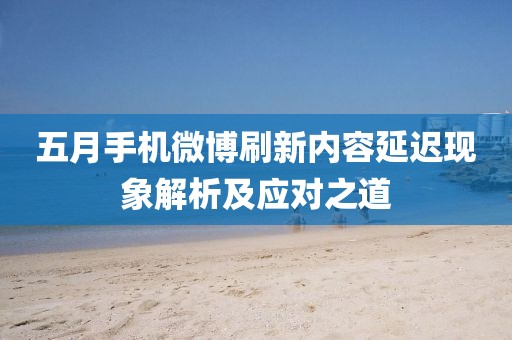 五月手机微博刷新内容延迟现象解析及应对之道