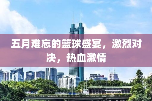 五月难忘的篮球盛宴，激烈对决，热血激情