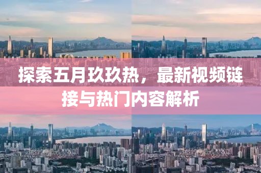 探索五月玖玖热，最新视频链接与热门内容解析