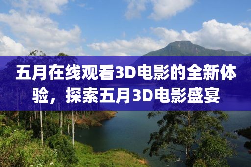 五月在线观看3D电影的全新体验，探索五月3D电影盛宴