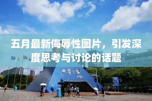 五月最新侮辱性图片，引发深度思考与讨论的话题