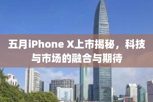 五月iPhone X上市揭秘，科技与市场的融合与期待