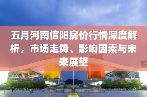 五月河南信阳房价行情深度解析，市场走势、影响因素与未来展望