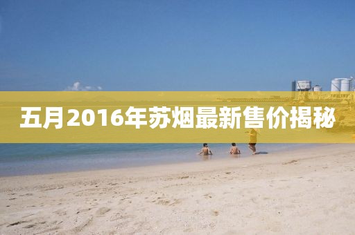 五月2016年苏烟最新售价揭秘