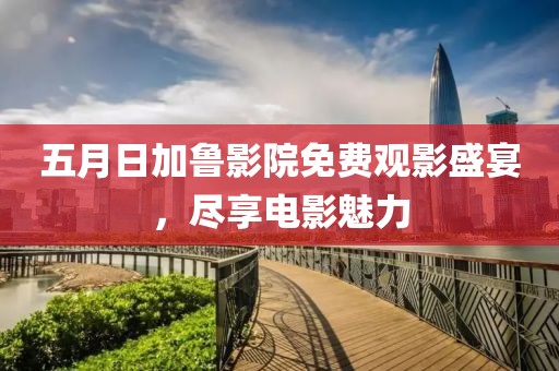 五月日加鲁影院免费观影盛宴，尽享电影魅力