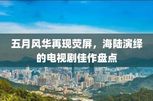 五月风华再现荧屏，海陆演绎的电视剧佳作盘点