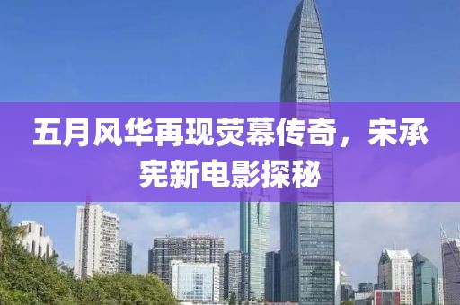 五月风华再现荧幕传奇，宋承宪新电影探秘