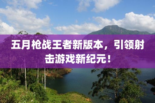 五月枪战王者新版本，引领射击游戏新纪元！