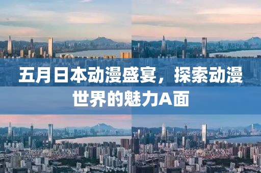 五月日本动漫盛宴，探索动漫世界的魅力A面