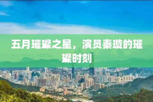 五月璀璨之星，演员秦璇的璀璨时刻