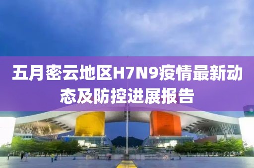 五月密云地区H7N9疫情最新动态及防控进展报告