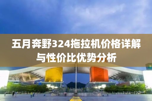 五月奔野324拖拉机价格详解与性价比优势分析