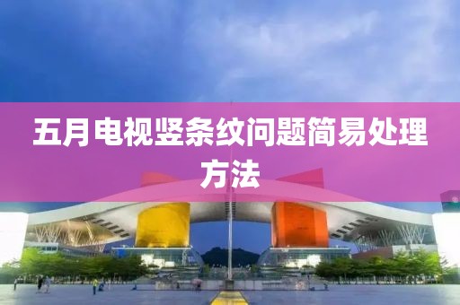 五月电视竖条纹问题简易处理方法