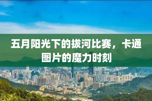 五月阳光下的拔河比赛，卡通图片的魔力时刻