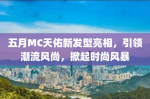 五月MC天佑新发型亮相，引领潮流风尚，掀起时尚风暴