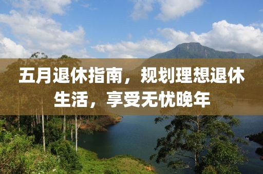 五月退休指南，规划理想退休生活，享受无忧晚年