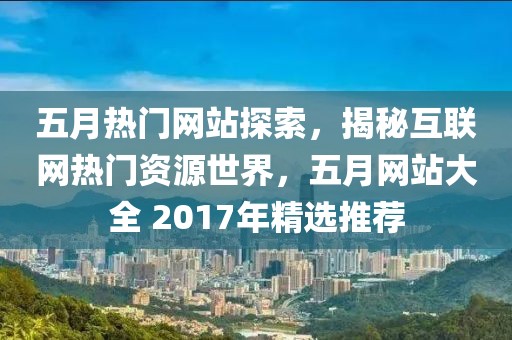 五月热门网站探索，揭秘互联网热门资源世界，五月网站大全 2017年精选推荐