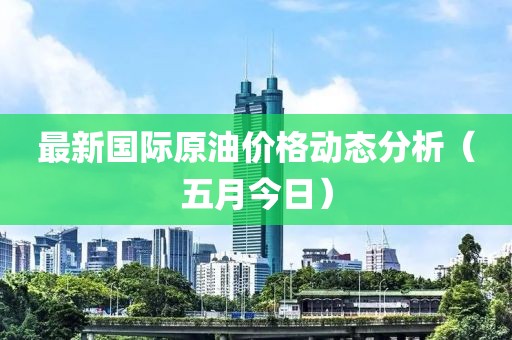 最新国际原油价格动态分析（五月今日）