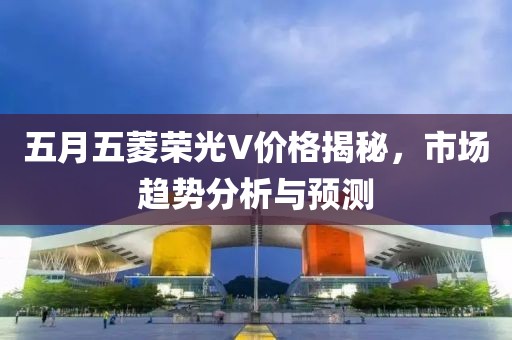 五月五菱荣光V价格揭秘，市场趋势分析与预测