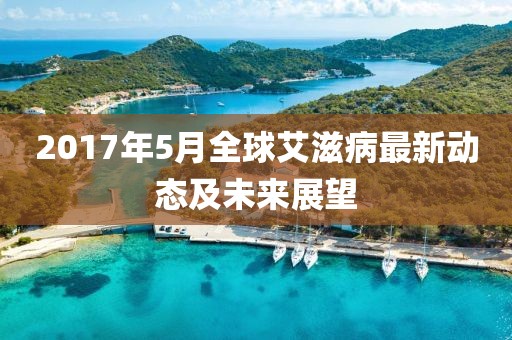 2017年5月全球艾滋病最新动态及未来展望