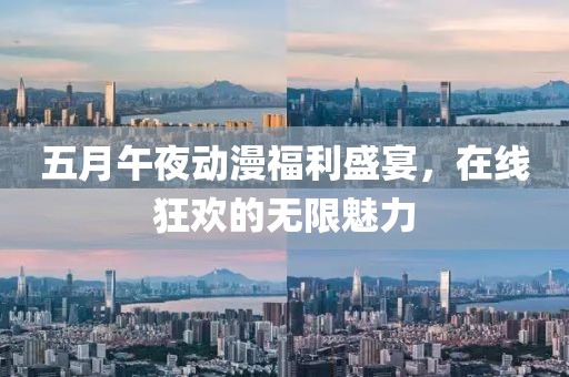 五月午夜动漫福利盛宴，在线狂欢的无限魅力