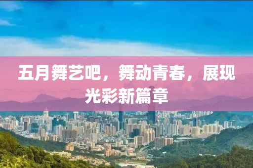 五月舞艺吧，舞动青春，展现光彩新篇章