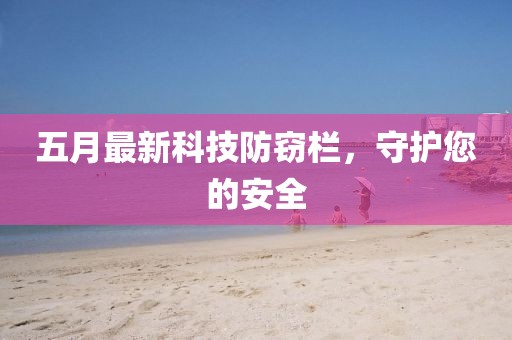 五月最新科技防窃栏，守护您的安全