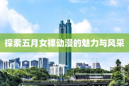 探索五月女裸动漫的魅力与风采