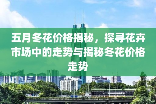 五月冬花价格揭秘，探寻花卉市场中的走势与揭秘冬花价格走势