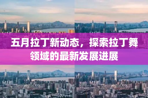 五月拉丁新动态，探索拉丁舞领域的最新发展进展