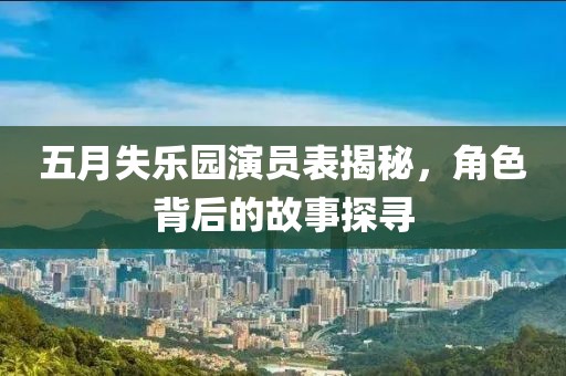 五月失乐园演员表揭秘，角色背后的故事探寻