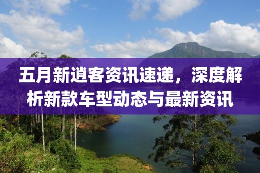 五月新逍客资讯速递，深度解析新款车型动态与最新资讯