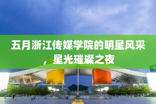 五月浙江传媒学院的明星风采，星光璀璨之夜