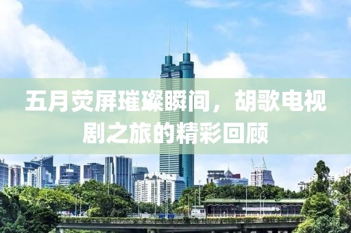 五月荧屏璀璨瞬间，胡歌电视剧之旅的精彩回顾