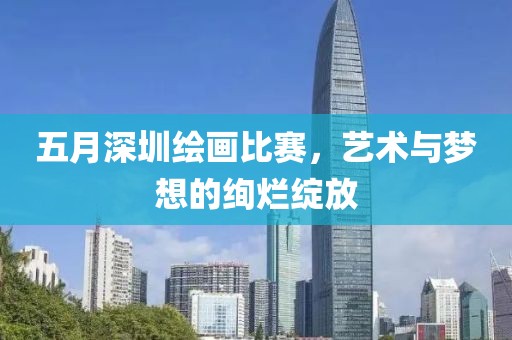 五月深圳绘画比赛，艺术与梦想的绚烂绽放
