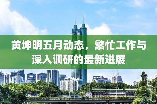 黄坤明五月动态，繁忙工作与深入调研的最新进展