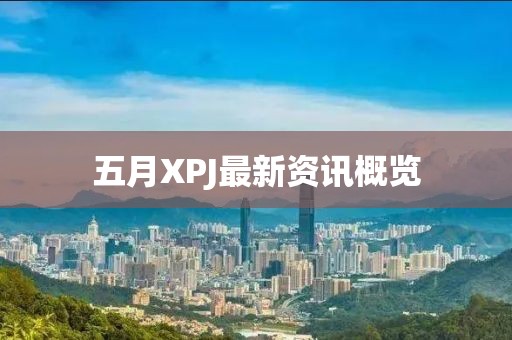 五月XPJ最新资讯概览