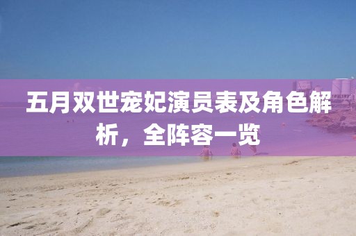 五月双世宠妃演员表及角色解析，全阵容一览