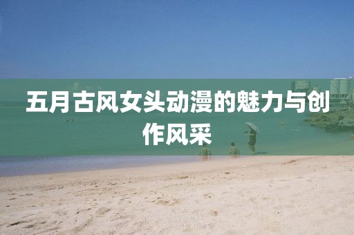 五月古风女头动漫的魅力与创作风采