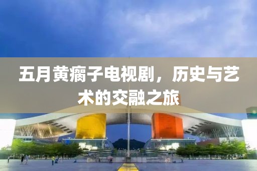 五月黄瘸子电视剧，历史与艺术的交融之旅