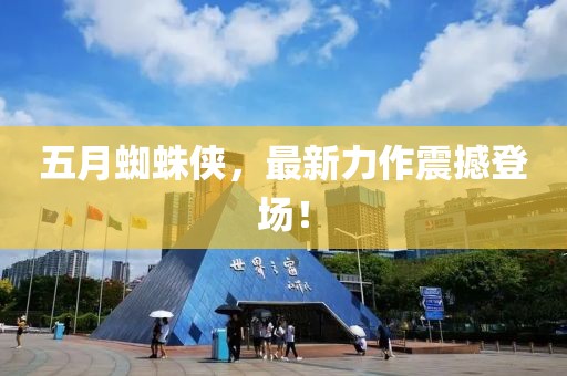 五月蜘蛛侠，最新力作震撼登场！
